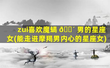 zui
喜欢魔蝎 🐴 男的星座女(能走进摩羯男内心的星座女)